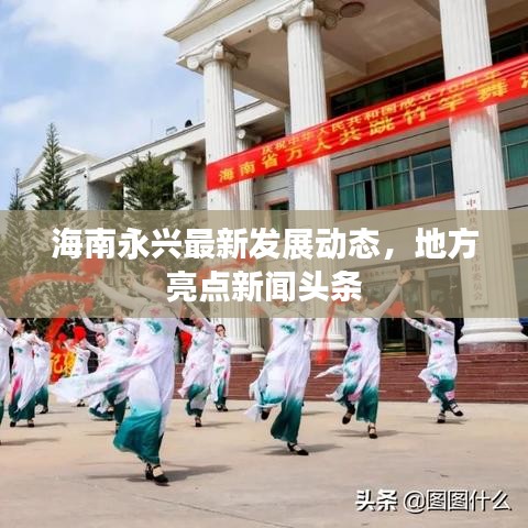 海南永兴最新发展动态，地方亮点新闻头条
