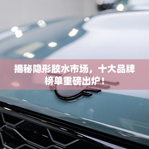 揭秘隐形胶水市场，十大品牌榜单重磅出炉！