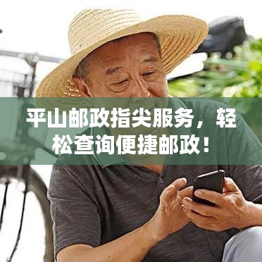 平山邮政指尖服务,轻松查询便捷邮政!