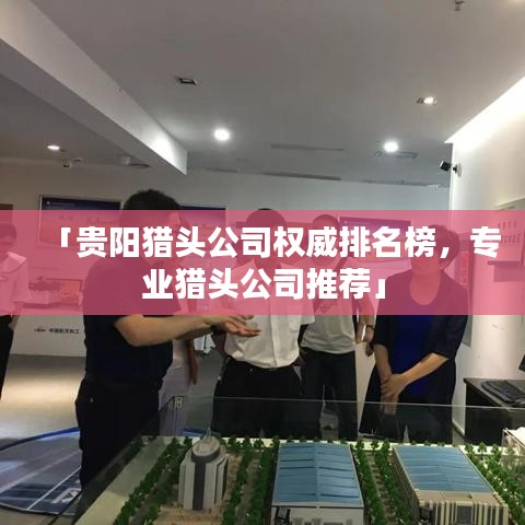 「贵阳猎头公司权威排名榜，专业猎头公司推荐」