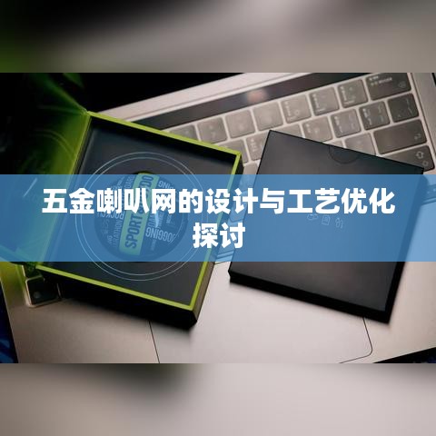 五金喇叭网设计与工艺优化深度探讨