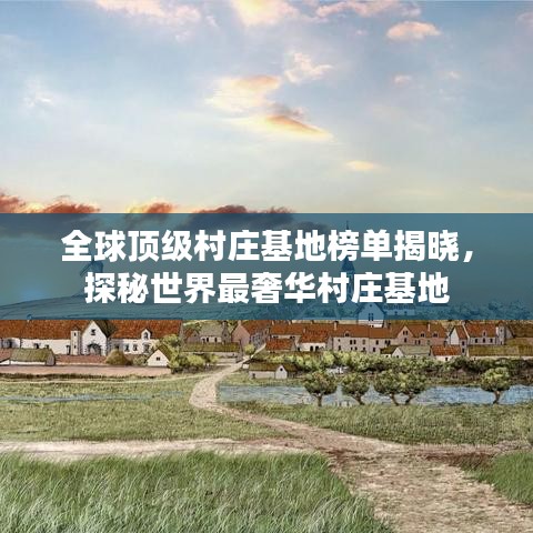 全球顶级村庄基地榜单揭晓，探秘世界最奢华村庄基地