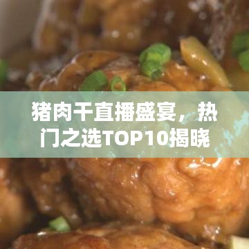 猪肉干直播盛宴，热门之选TOP10揭晓！