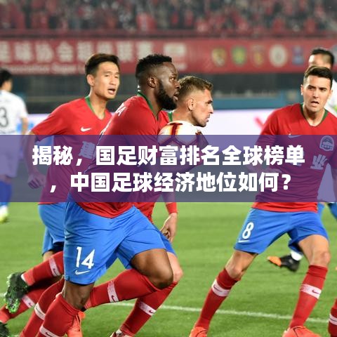揭秘,国足财富排名全球榜单,中国足球经济地位如何?