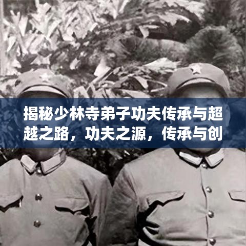 揭秘少林寺弟子功夫传承与超越之路,功夫之源,传承与创新