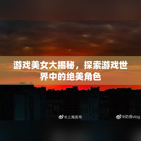 游戏美女大揭秘,探索游戏世界中的绝美角色