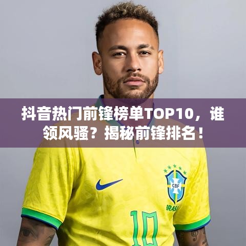 抖音热门前锋榜单TOP10，谁领风骚？揭秘前锋排名！
