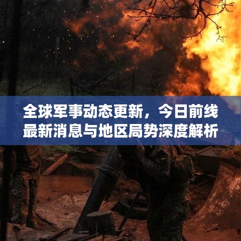 全球军事动态更新,今日前线最新消息与地区局势深度解析