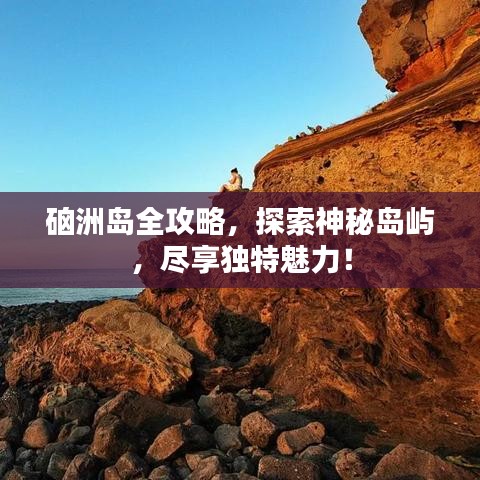 硇洲岛全攻略,探索神秘岛屿,尽享独特魅力!