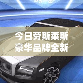 今日劳斯莱斯豪华品牌全新动态重磅发布