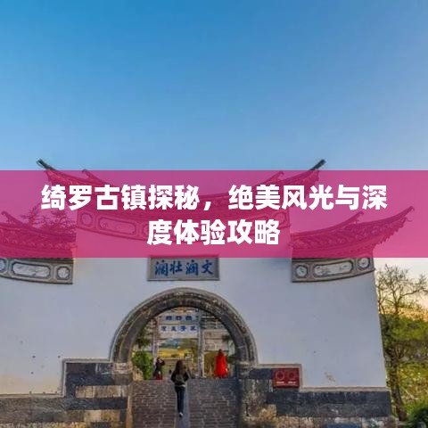 绮罗古镇探秘,绝美风光与深度体验攻略