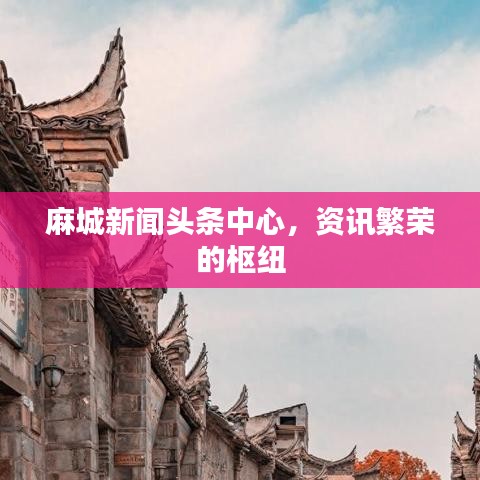 麻城新闻头条中心,资讯繁荣的枢纽