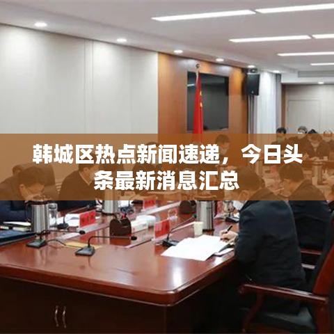 韩城区热点新闻速递，今日头条最新消息汇总