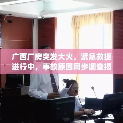 广西厂房突发大火,紧急救援进行中,事故原因同步调查揭秘