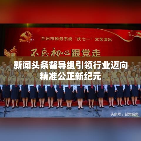 新闻头条督导组引领行业迈向精准公正新纪元