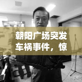 朝阳广场突发车祸事件,惊魂瞬间,现场情况曝光