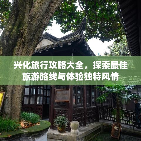 兴化旅行攻略大全,探索最佳旅游路线与体验独特风情