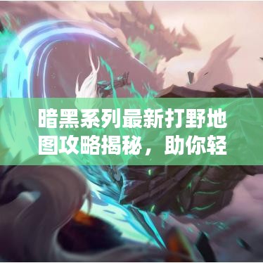 暗黑系列最新打野地图攻略揭秘，助你轻松掌握制胜之道！