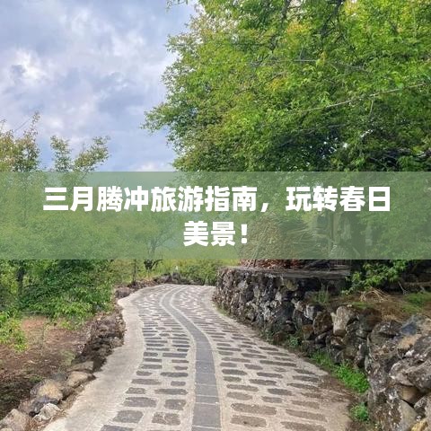 三月腾冲旅游指南，玩转春日美景！