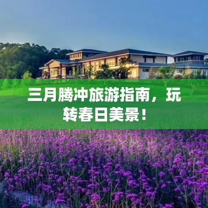 三月腾冲旅游指南,玩转春日美景!