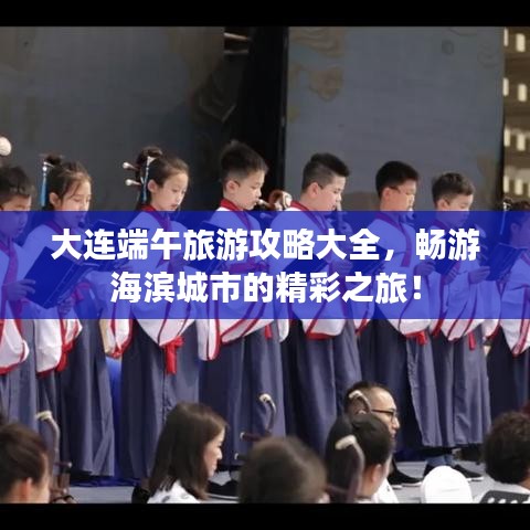 大连端午旅游攻略大全，畅游海滨城市的精彩之旅！