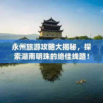 永州旅游攻略大揭秘，探索湖南明珠的绝佳线路！
