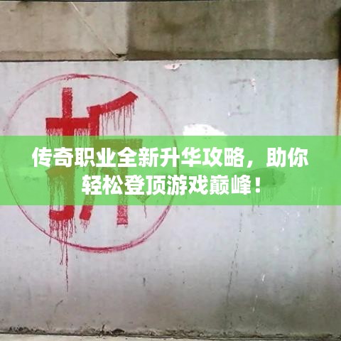 传奇职业全新升华攻略,助你轻松登顶游戏巅峰!