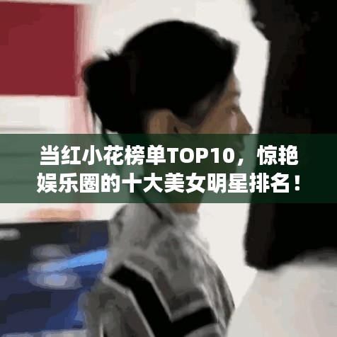 当红小花榜单TOP10，惊艳娱乐圈的十大美女明星排名！