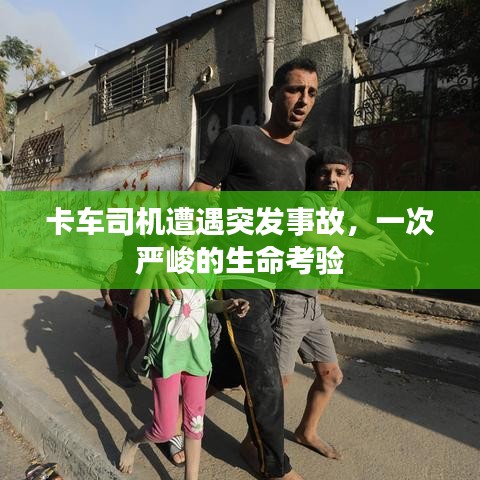 卡车司机遭遇突发事故,一次严峻的生命考验