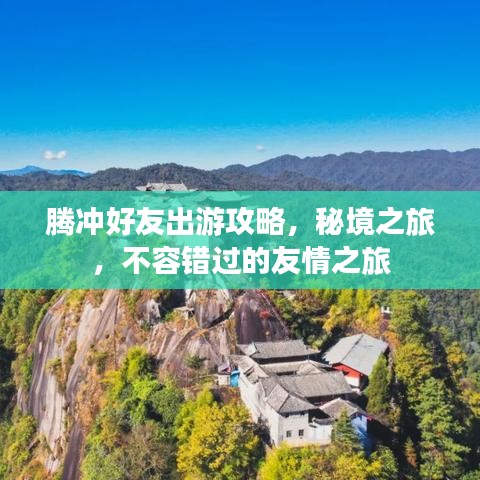 腾冲好友出游攻略,秘境之旅,不容错过的友情之旅