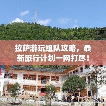 拉萨游玩组队攻略,最新旅行计划一网打尽!