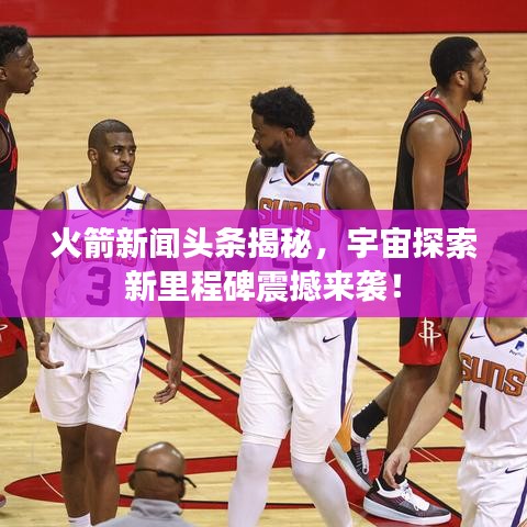 火箭新闻头条揭秘,宇宙探索新里程碑震撼来袭!