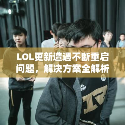 LOL更新遭遇不断重启问题，解决方案全解析！