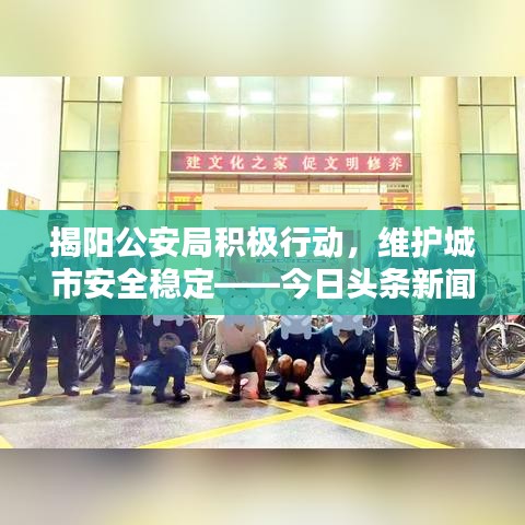 揭阳公安局积极行动，维护城市安全稳定——今日头条新闻速递