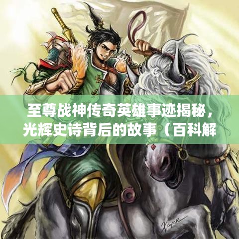 至尊战神传奇英雄事迹揭秘,光辉史诗背后的故事(百科解读)