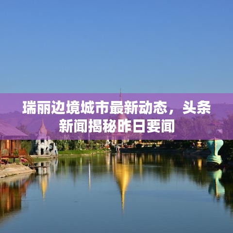 瑞丽边境城市最新动态，头条新闻揭秘昨日要闻