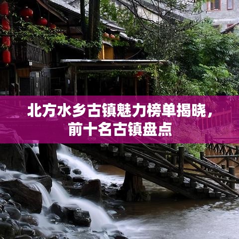 北方水乡古镇魅力榜单揭晓,前十名古镇盘点