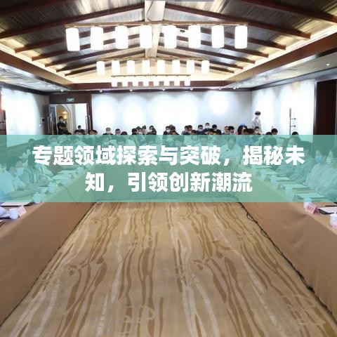 专题领域探索与突破，揭秘未知，引领创新潮流