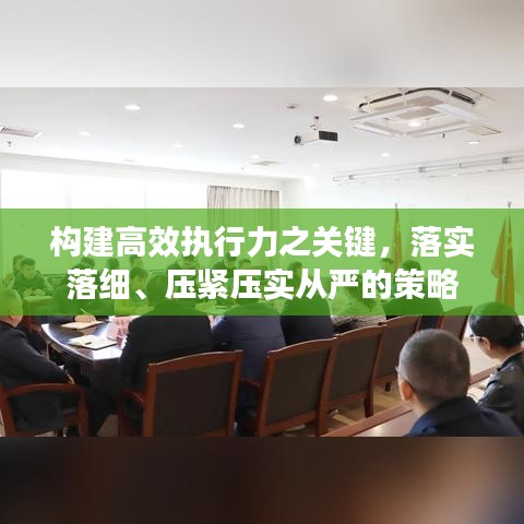 构建高效执行力之关键,落实落细、压紧压实从严的策略