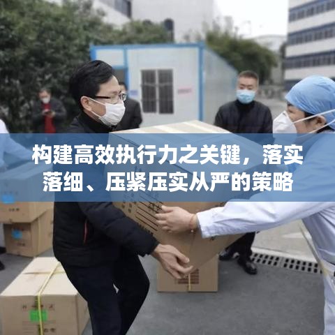 构建高效执行力之关键,落实落细、压紧压实从严的策略