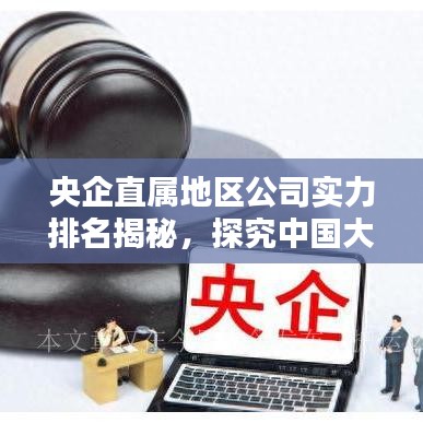 央企直属地区公司实力排名揭秘，探究中国大型企业分布与实力版图