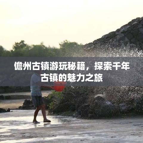 儋州古镇游玩秘籍,探索千年古镇的魅力之旅