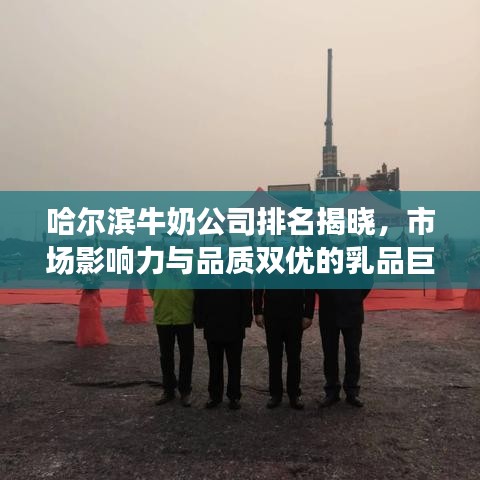 哈尔滨牛奶公司排名揭晓,市场影响力与品质双优的乳品巨头榜单