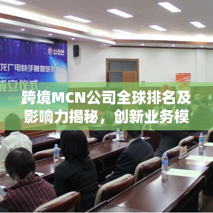 跨境MCN公司全球排名及影响力揭秘,创新业务模式引领全球风潮!