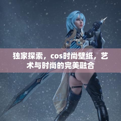 独家探索，cos时尚壁纸，艺术与时尚的完美融合