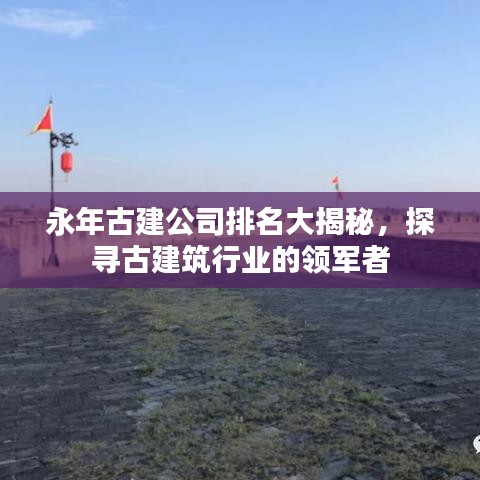 永年古建公司排名大揭秘，探寻古建筑行业的领军者
