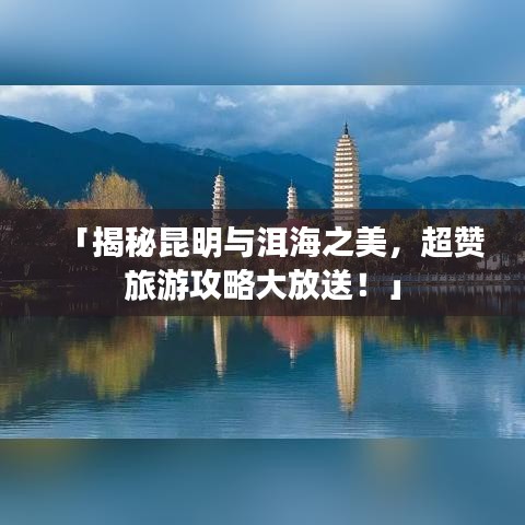 「揭秘昆明与洱海之美，超赞旅游攻略大放送！」