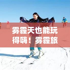 雾霾天也能玩得嗨！雾霾旅行乐趣攻略大揭秘！