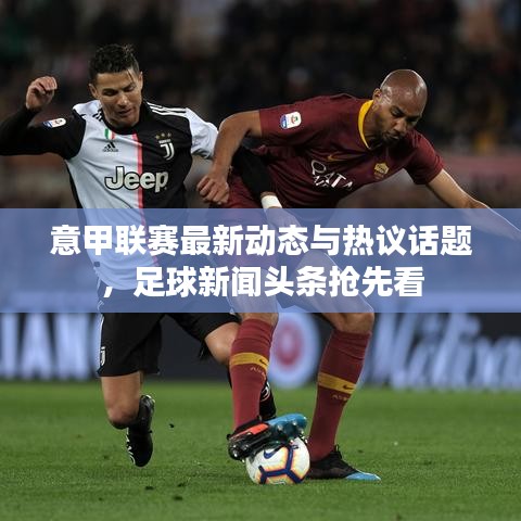 意甲联赛最新动态与热议话题,足球新闻头条抢先看