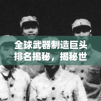 全球武器制造巨头排名揭秘,揭秘世界最大武器工厂榜单